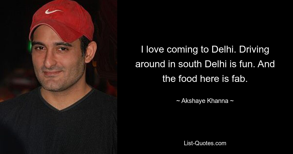 I love coming to Delhi. Driving around in south Delhi is fun. And the food here is fab. — © Akshaye Khanna