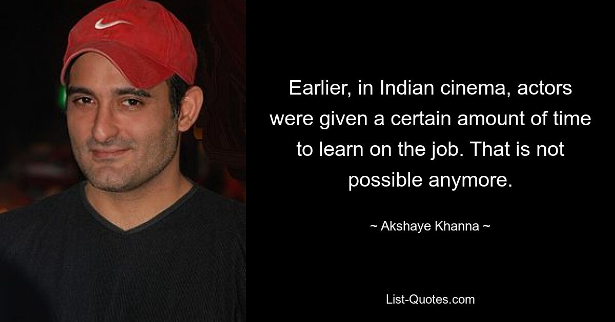 Earlier, in Indian cinema, actors were given a certain amount of time to learn on the job. That is not possible anymore. — © Akshaye Khanna