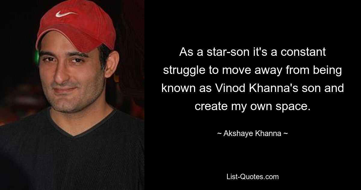 As a star-son it's a constant struggle to move away from being known as Vinod Khanna's son and create my own space. — © Akshaye Khanna