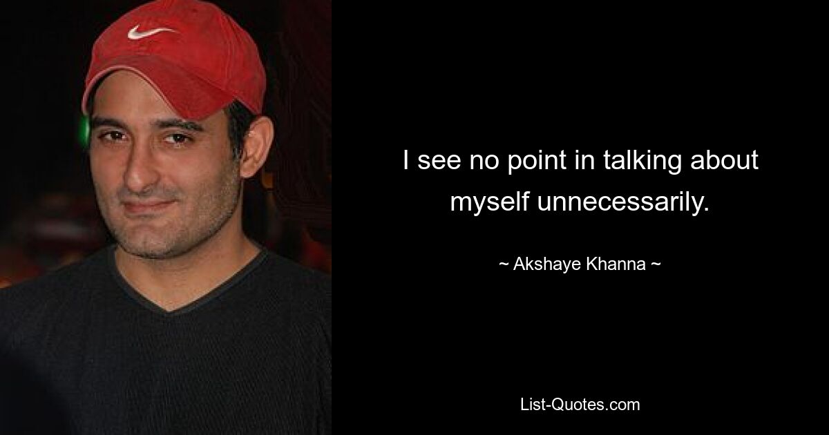 I see no point in talking about myself unnecessarily. — © Akshaye Khanna