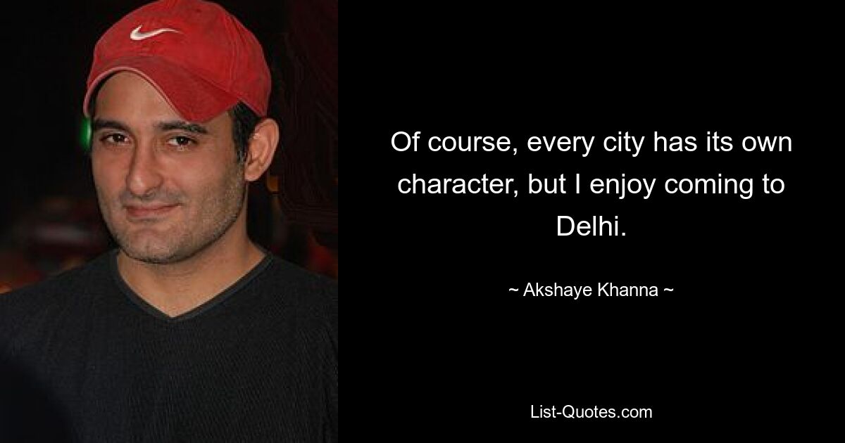 Of course, every city has its own character, but I enjoy coming to Delhi. — © Akshaye Khanna