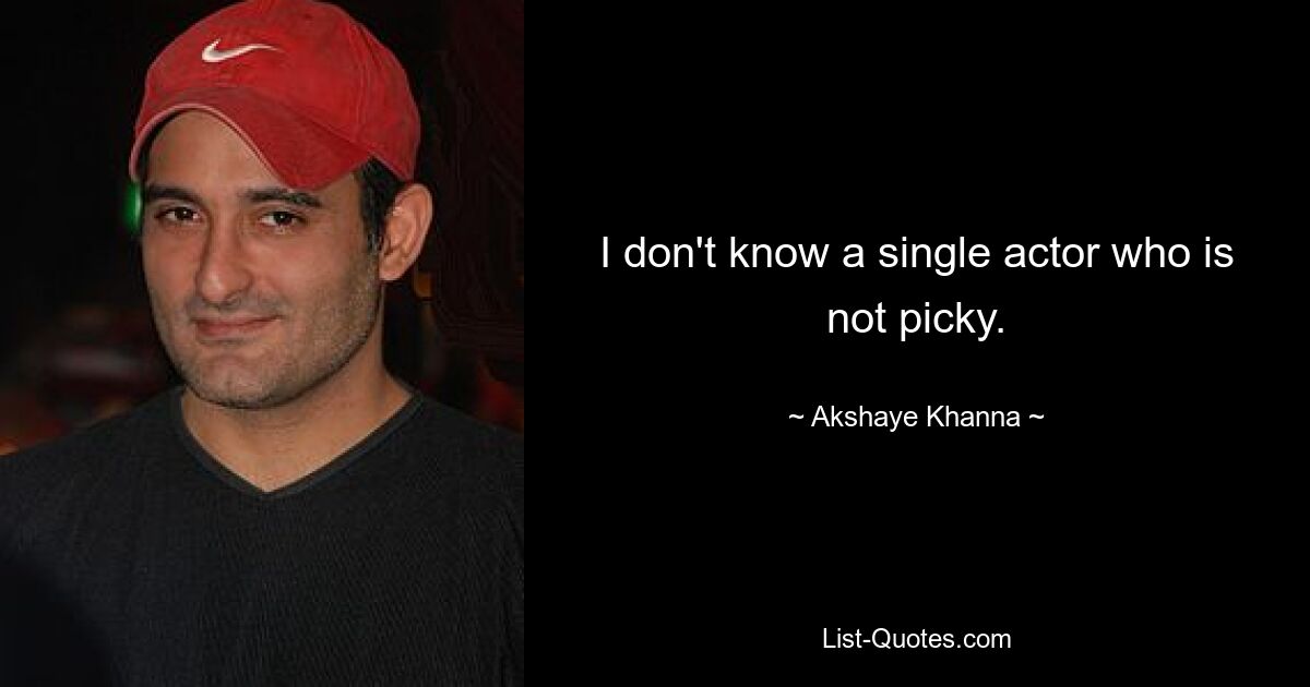 I don't know a single actor who is not picky. — © Akshaye Khanna