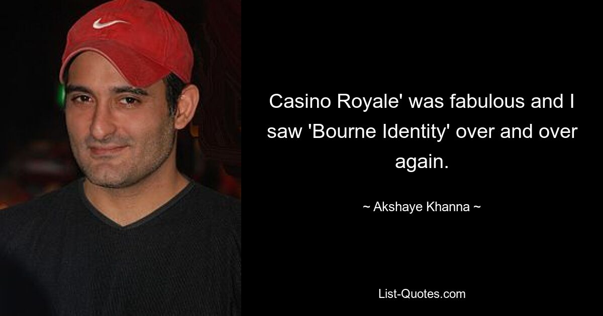 Casino Royale' was fabulous and I saw 'Bourne Identity' over and over again. — © Akshaye Khanna