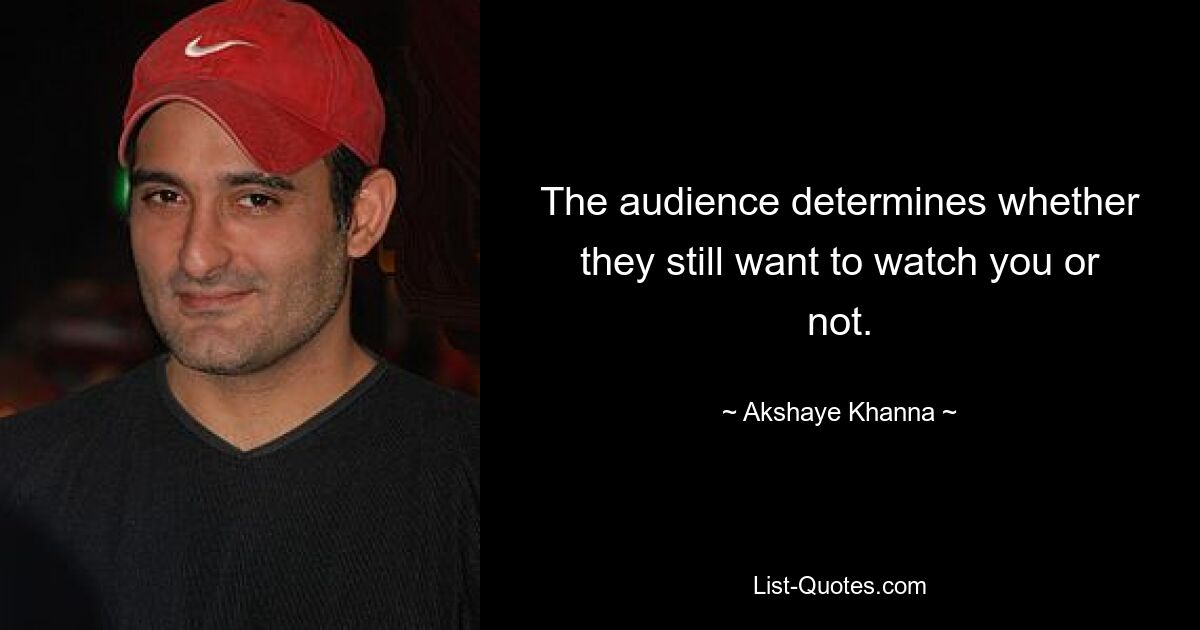 The audience determines whether they still want to watch you or not. — © Akshaye Khanna