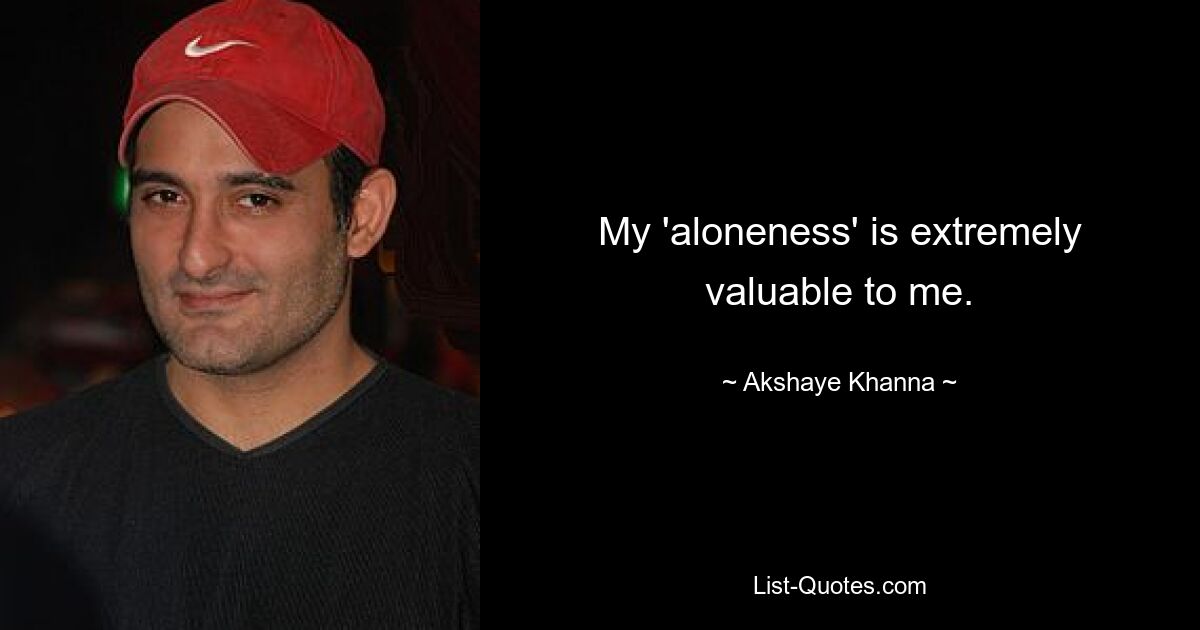 My 'aloneness' is extremely valuable to me. — © Akshaye Khanna