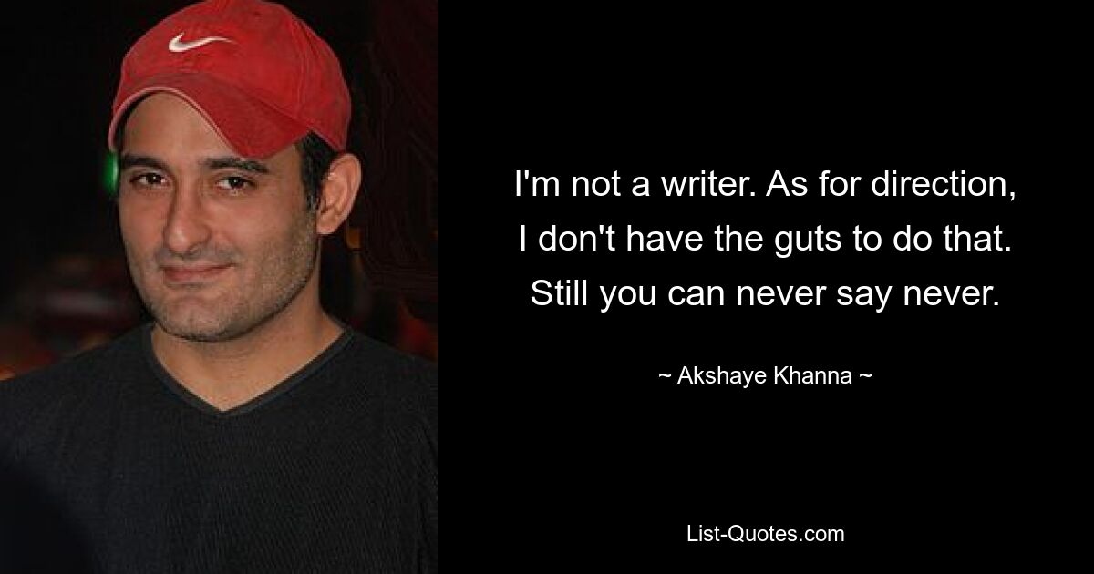 I'm not a writer. As for direction, I don't have the guts to do that. Still you can never say never. — © Akshaye Khanna