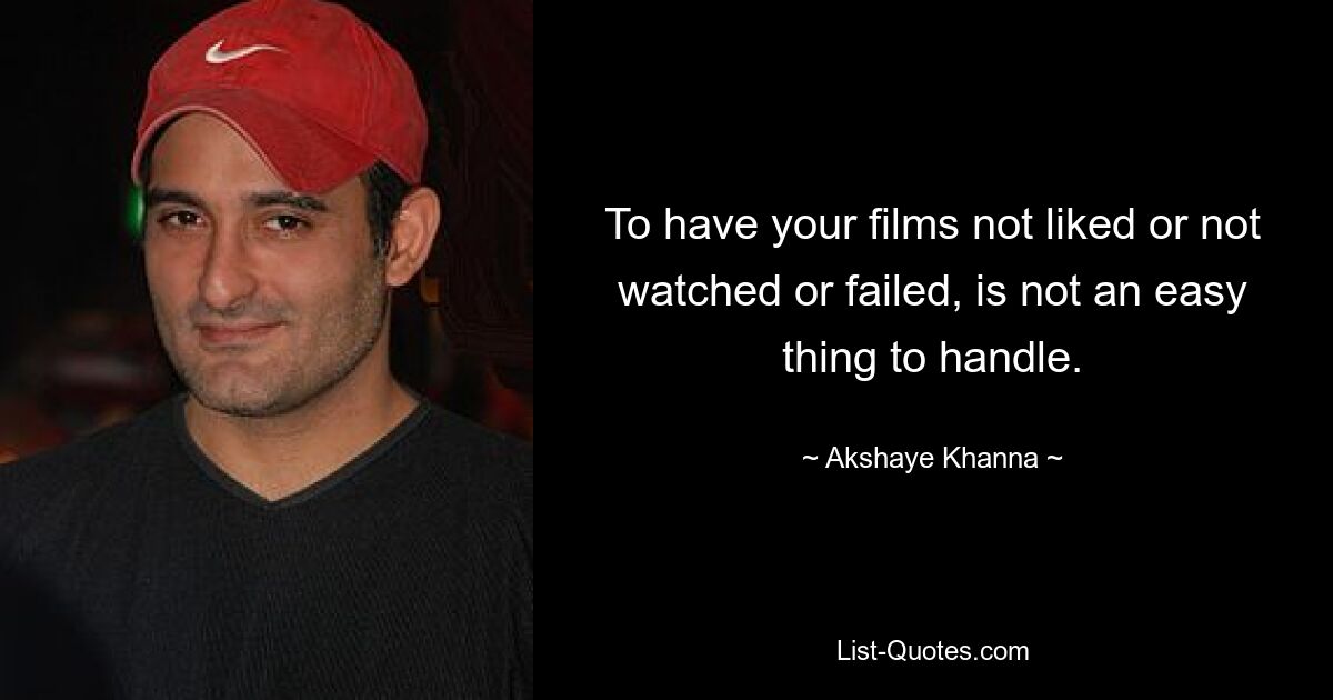 To have your films not liked or not watched or failed, is not an easy thing to handle. — © Akshaye Khanna