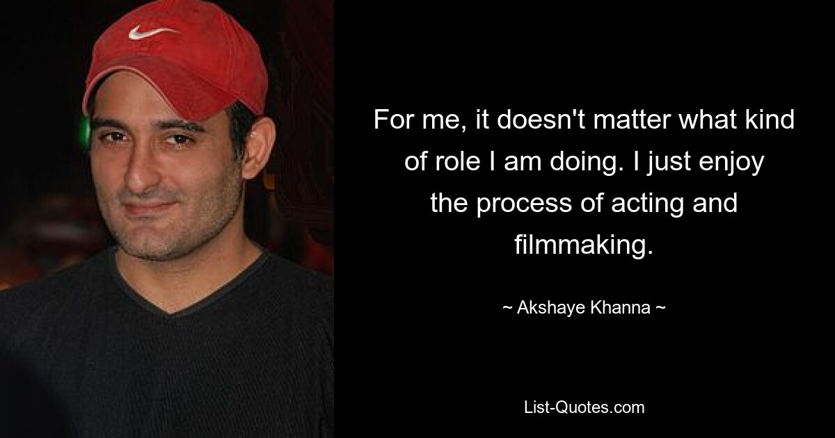 For me, it doesn't matter what kind of role I am doing. I just enjoy the process of acting and filmmaking. — © Akshaye Khanna