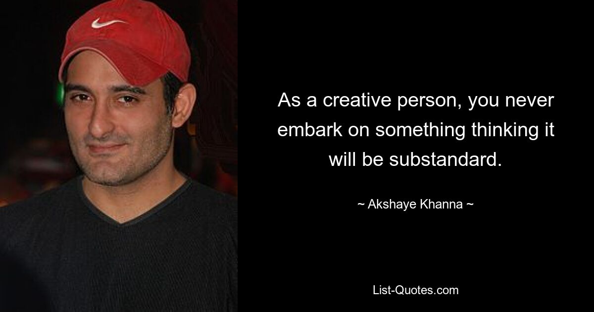 As a creative person, you never embark on something thinking it will be substandard. — © Akshaye Khanna