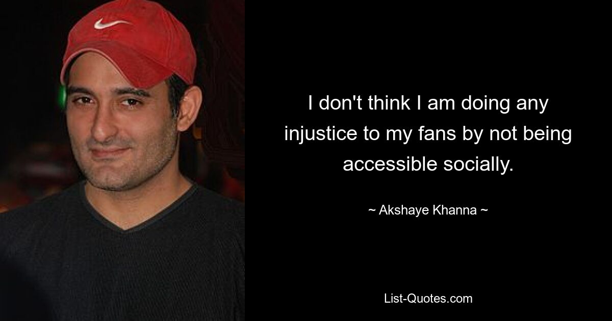 I don't think I am doing any injustice to my fans by not being accessible socially. — © Akshaye Khanna