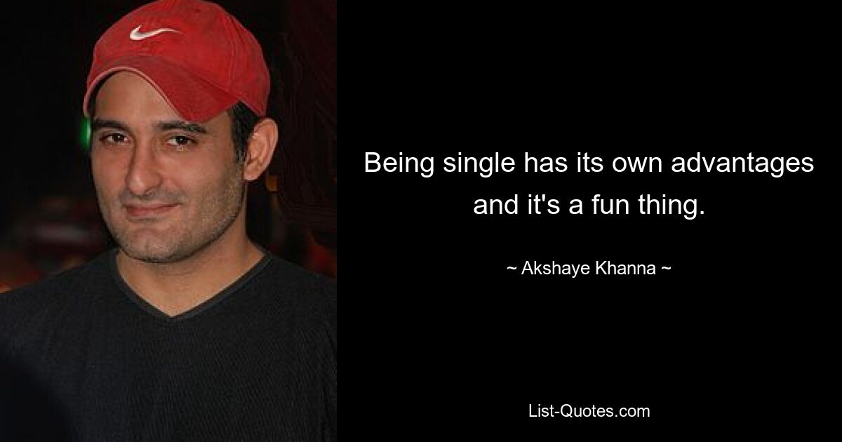 Being single has its own advantages and it's a fun thing. — © Akshaye Khanna