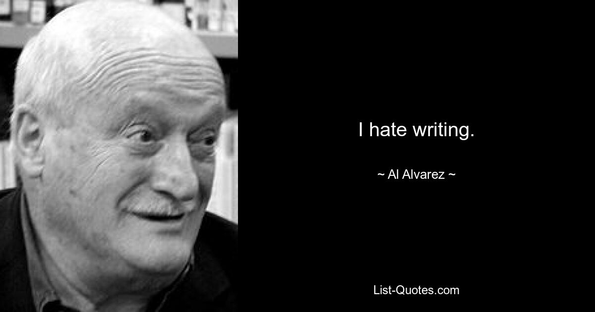 I hate writing. — © Al Alvarez