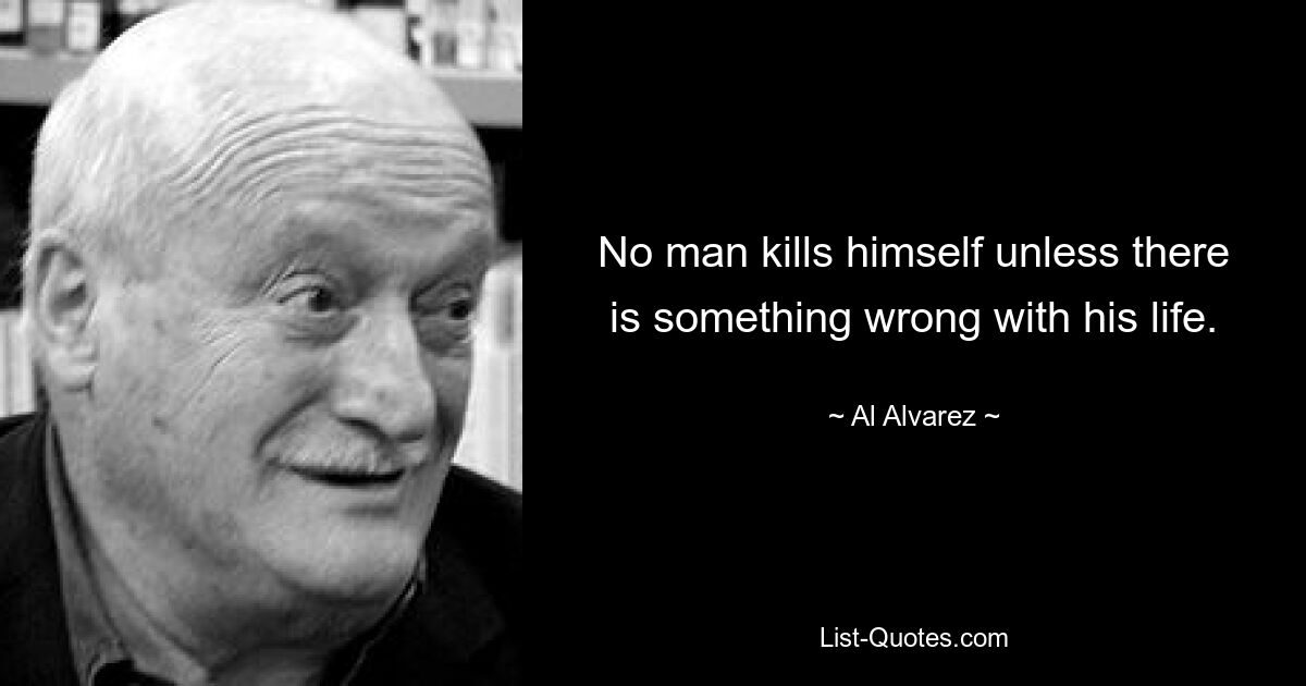 Ни один человек не убивает себя, если в его жизни что-то не так. — © Аль Альварес