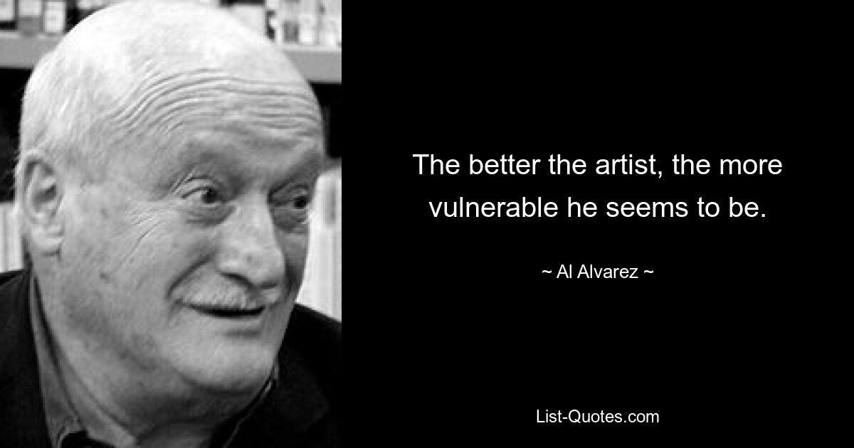 The better the artist, the more vulnerable he seems to be. — © Al Alvarez