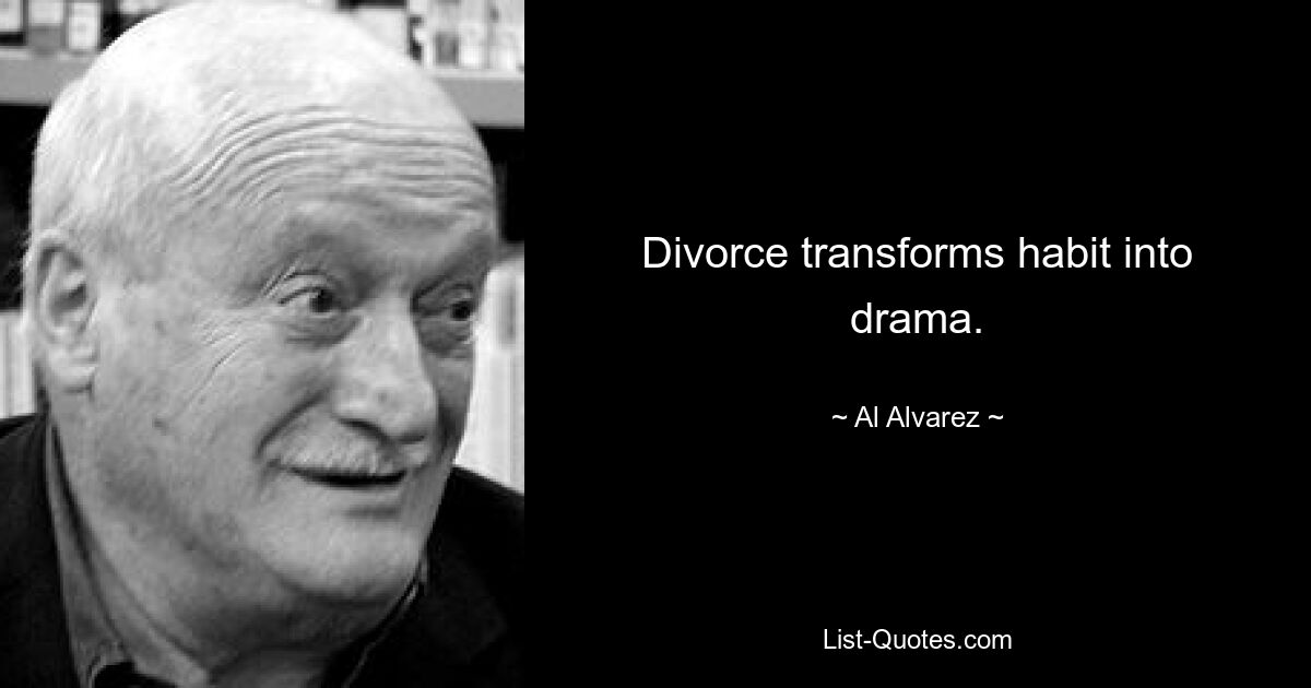 Divorce transforms habit into drama. — © Al Alvarez