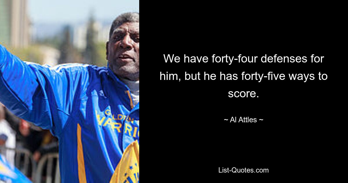 We have forty-four defenses for him, but he has forty-five ways to score. — © Al Attles