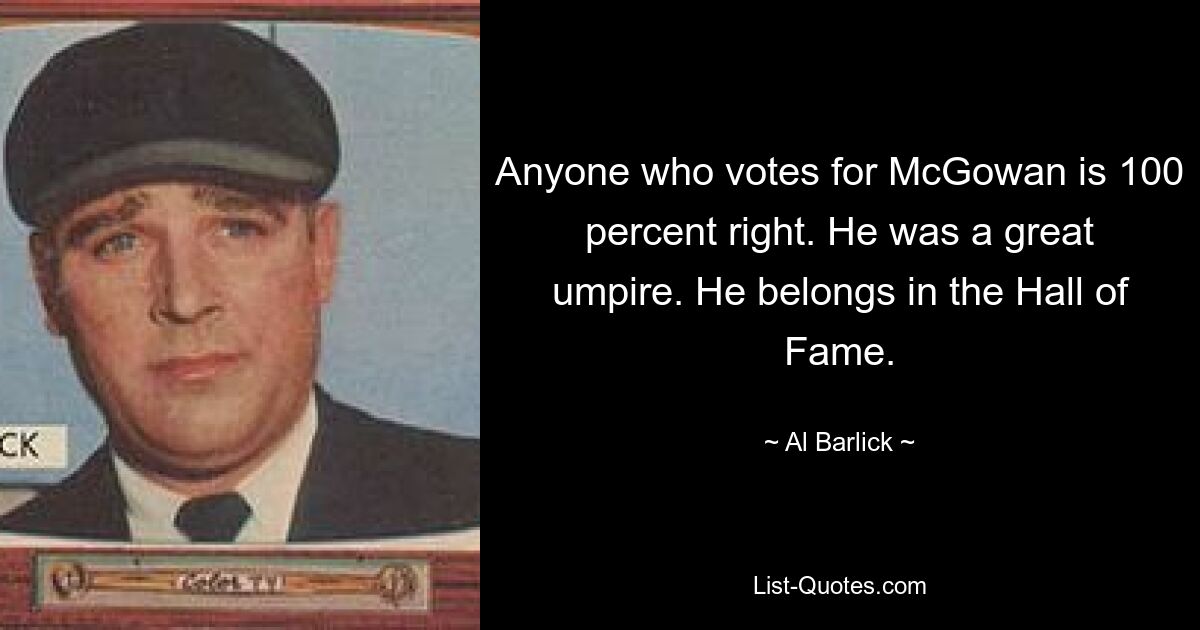 Anyone who votes for McGowan is 100 percent right. He was a great umpire. He belongs in the Hall of Fame. — © Al Barlick