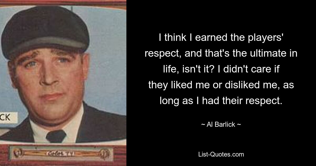 I think I earned the players' respect, and that's the ultimate in life, isn't it? I didn't care if they liked me or disliked me, as long as I had their respect. — © Al Barlick