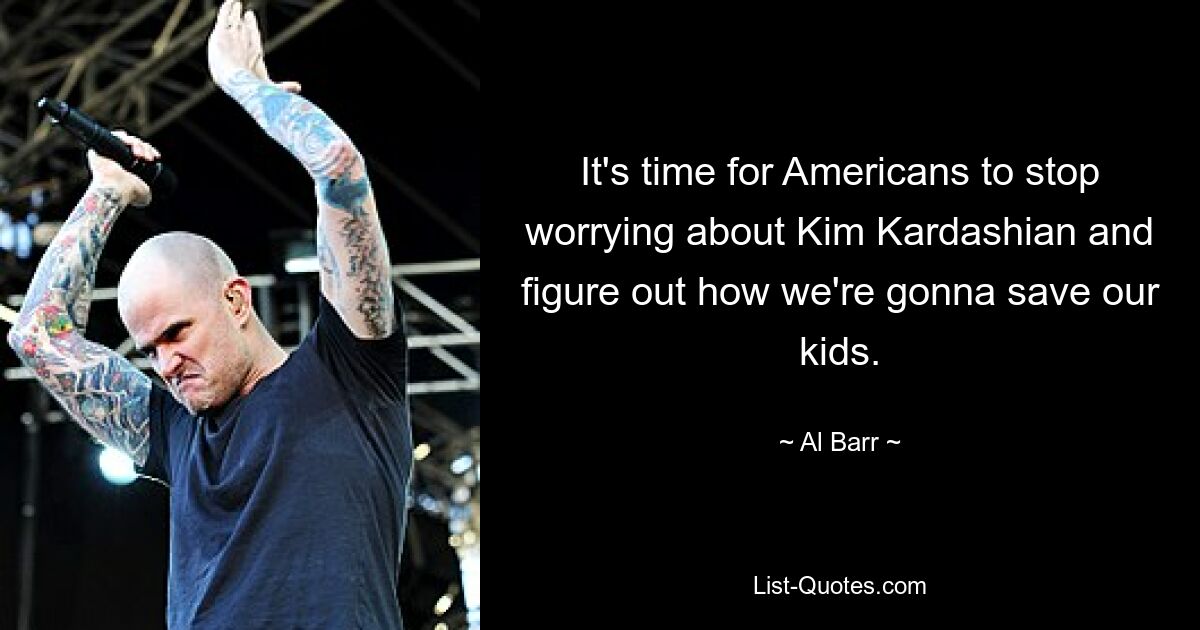 It's time for Americans to stop worrying about Kim Kardashian and figure out how we're gonna save our kids. — © Al Barr