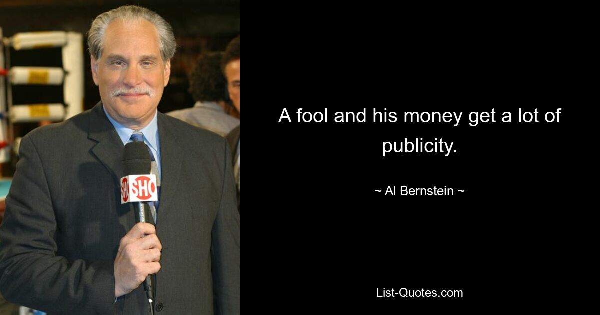 A fool and his money get a lot of publicity. — © Al Bernstein