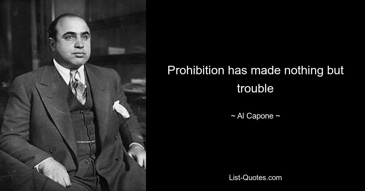 Prohibition has made nothing but trouble — © Al Capone