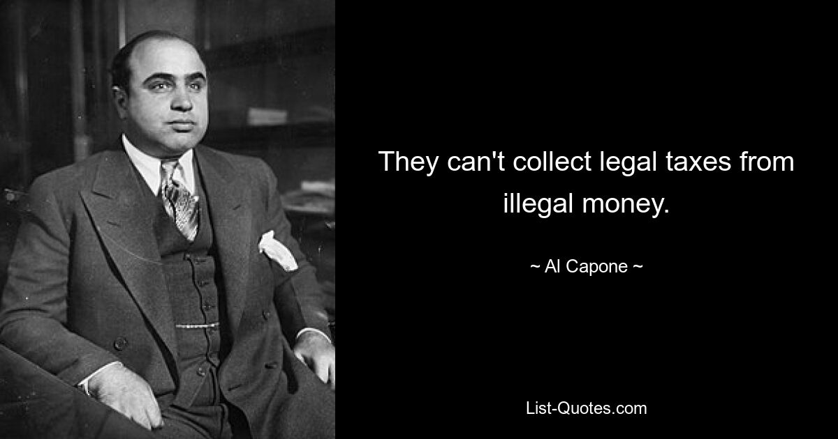 They can't collect legal taxes from illegal money. — © Al Capone