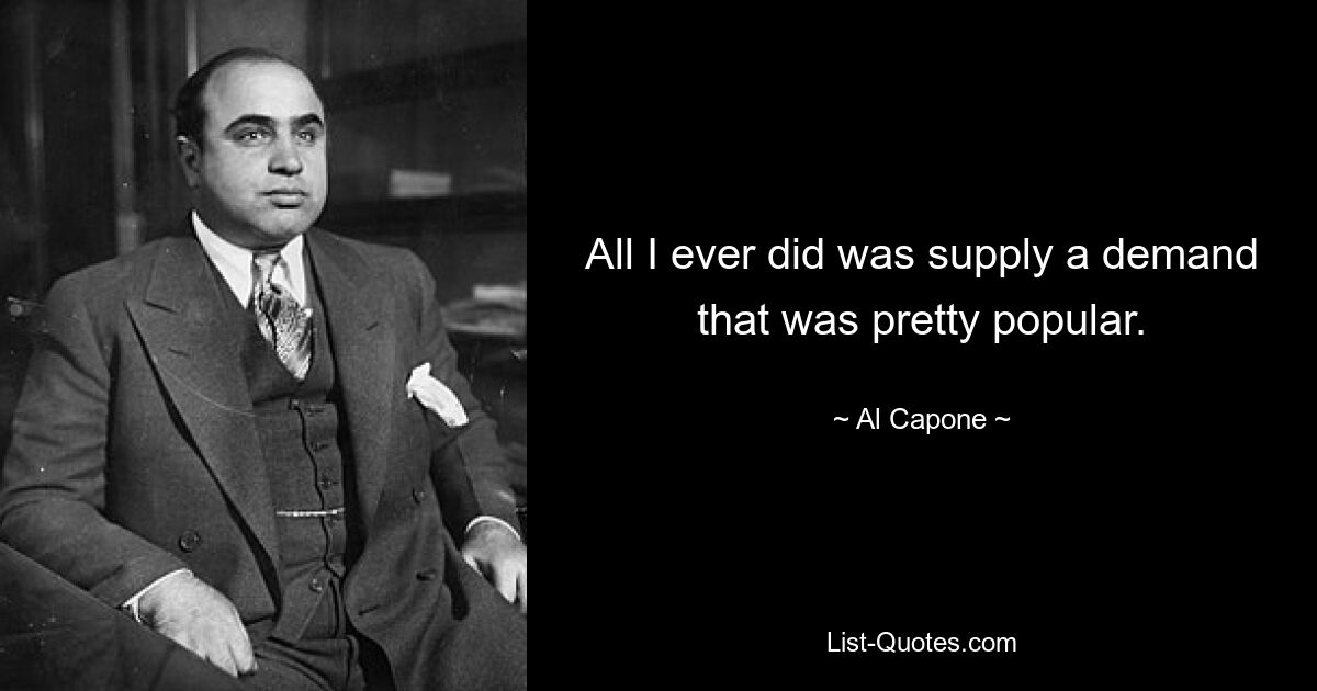 All I ever did was supply a demand that was pretty popular. — © Al Capone