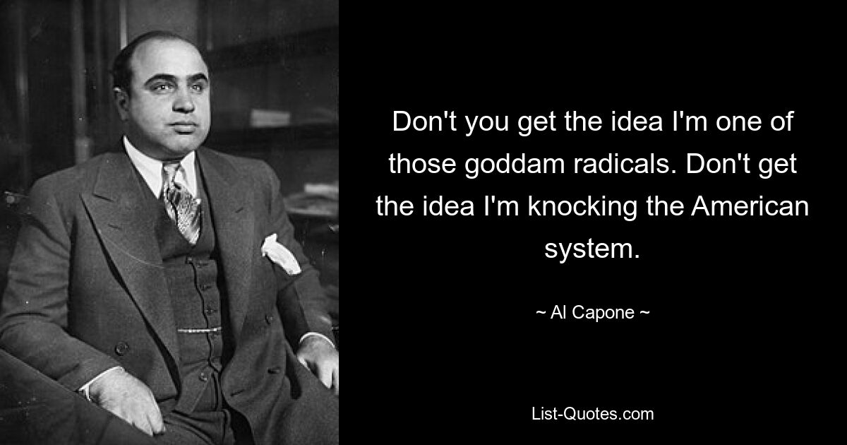 Don't you get the idea I'm one of those goddam radicals. Don't get the idea I'm knocking the American system. — © Al Capone