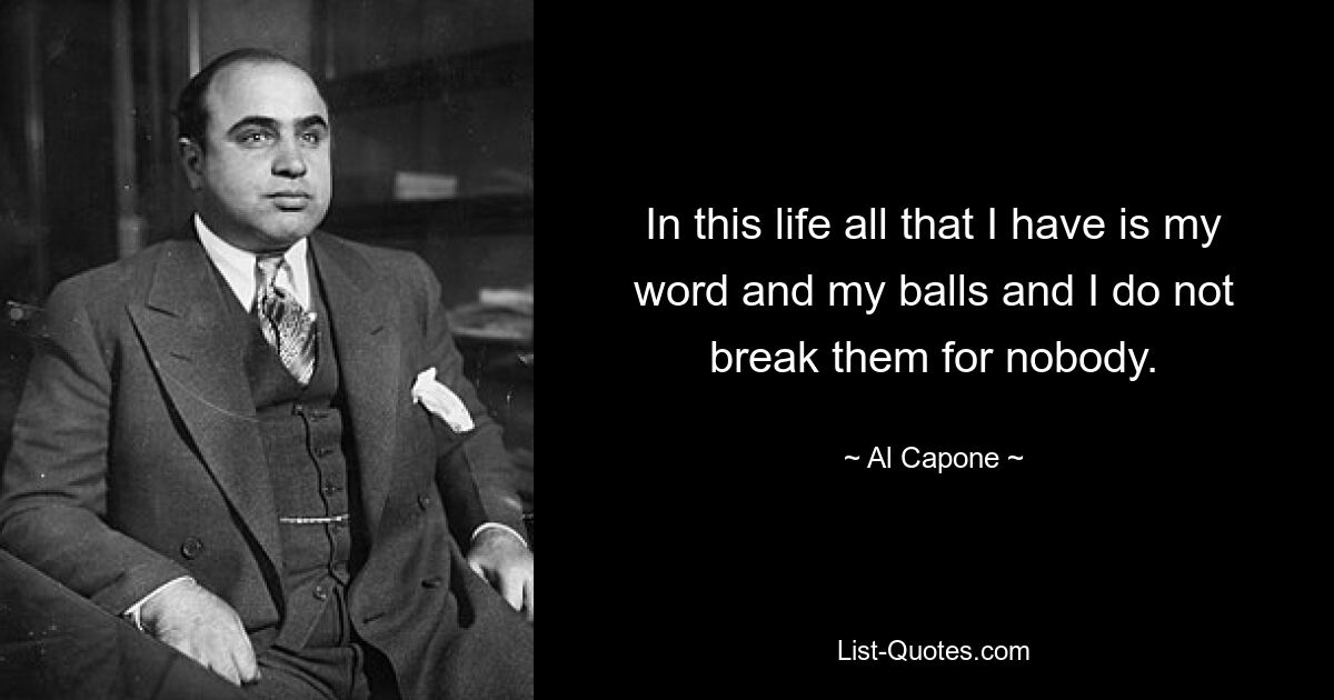 In this life all that I have is my word and my balls and I do not break them for nobody. — © Al Capone