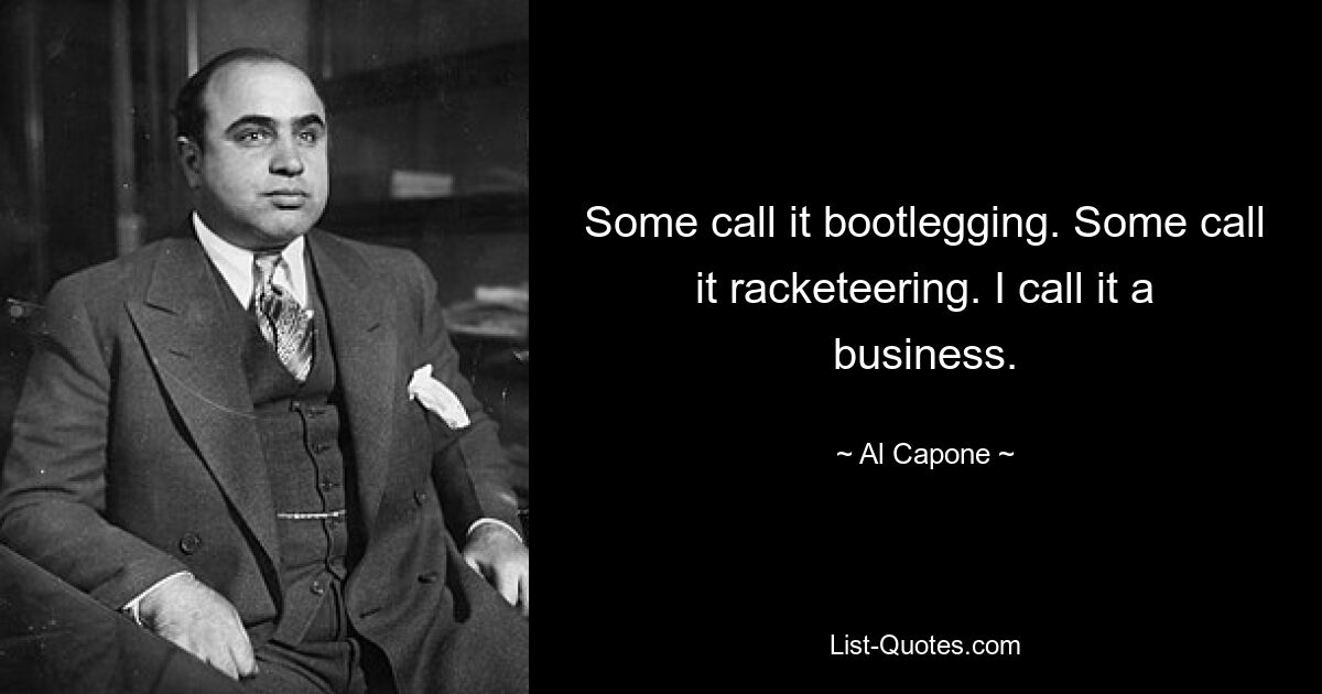 Some call it bootlegging. Some call it racketeering. I call it a business. — © Al Capone