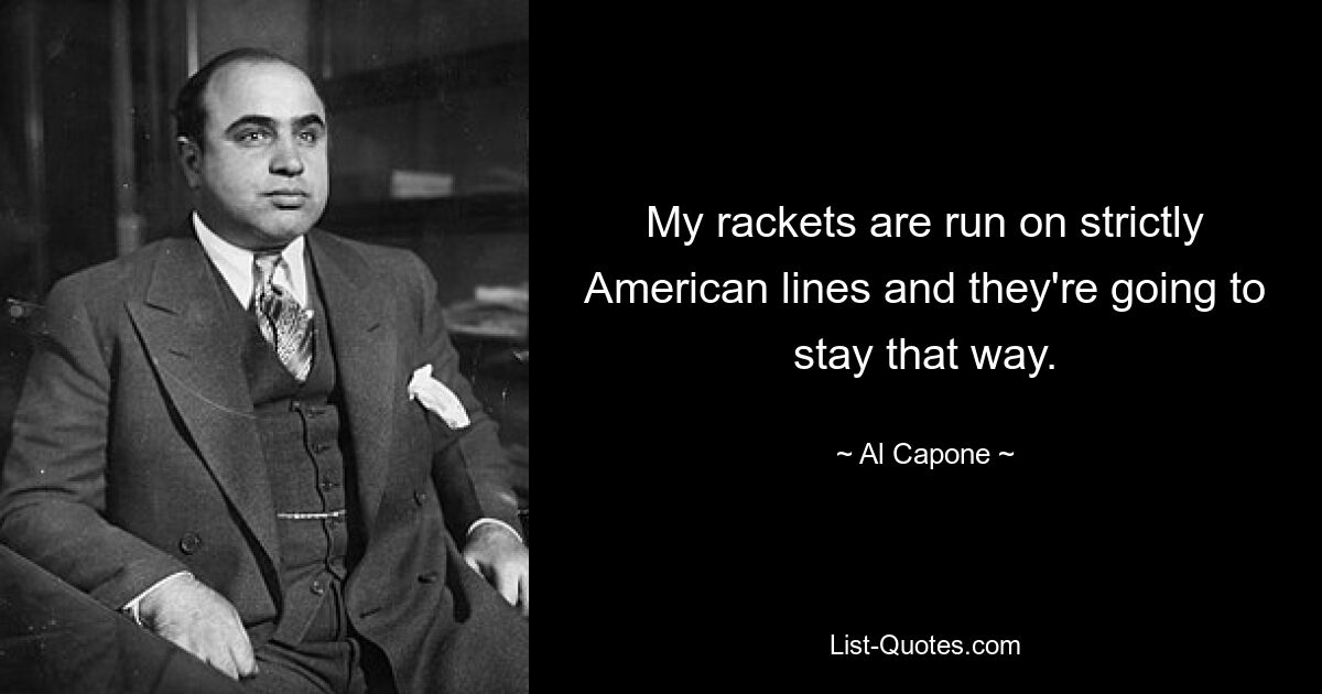 My rackets are run on strictly American lines and they're going to stay that way. — © Al Capone