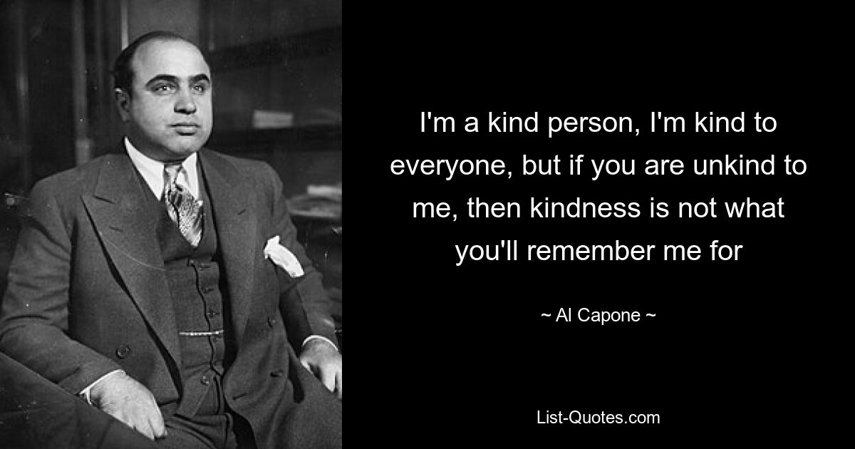 Ich bin ein freundlicher Mensch, ich bin zu jedem freundlich, aber wenn du unfreundlich zu mir bist, dann ist Freundlichkeit nicht das, wofür du mich in Erinnerung behalten wirst – © Al Capone