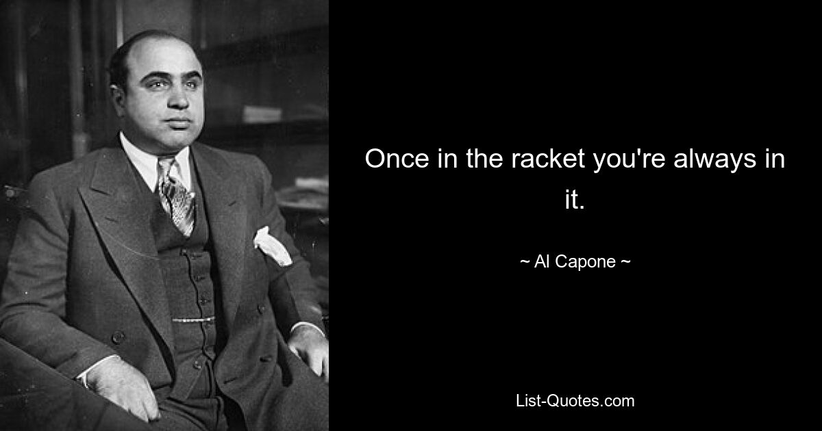 Once in the racket you're always in it. — © Al Capone