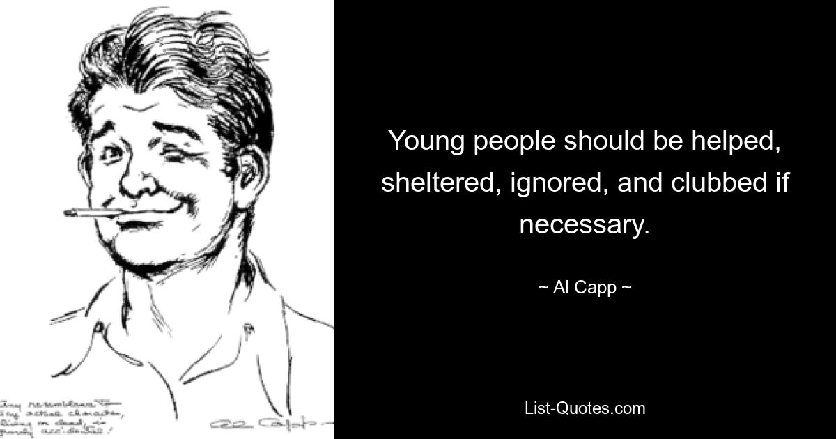 Young people should be helped, sheltered, ignored, and clubbed if necessary. — © Al Capp