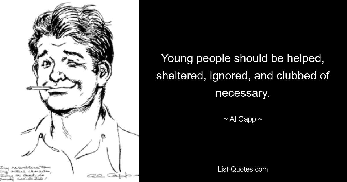 Young people should be helped, sheltered, ignored, and clubbed of necessary. — © Al Capp