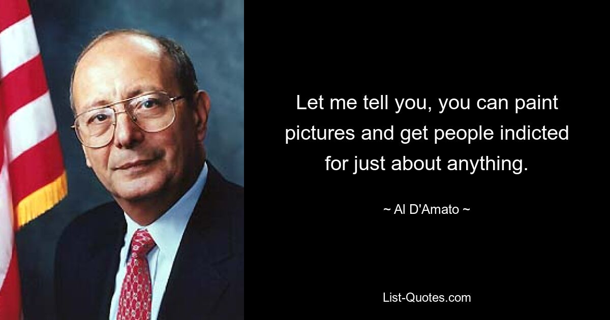 Let me tell you, you can paint pictures and get people indicted for just about anything. — © Al D'Amato