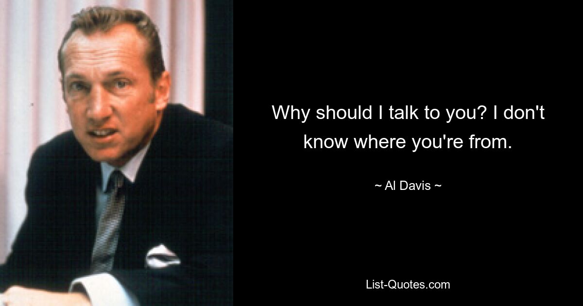 Why should I talk to you? I don't know where you're from. — © Al Davis