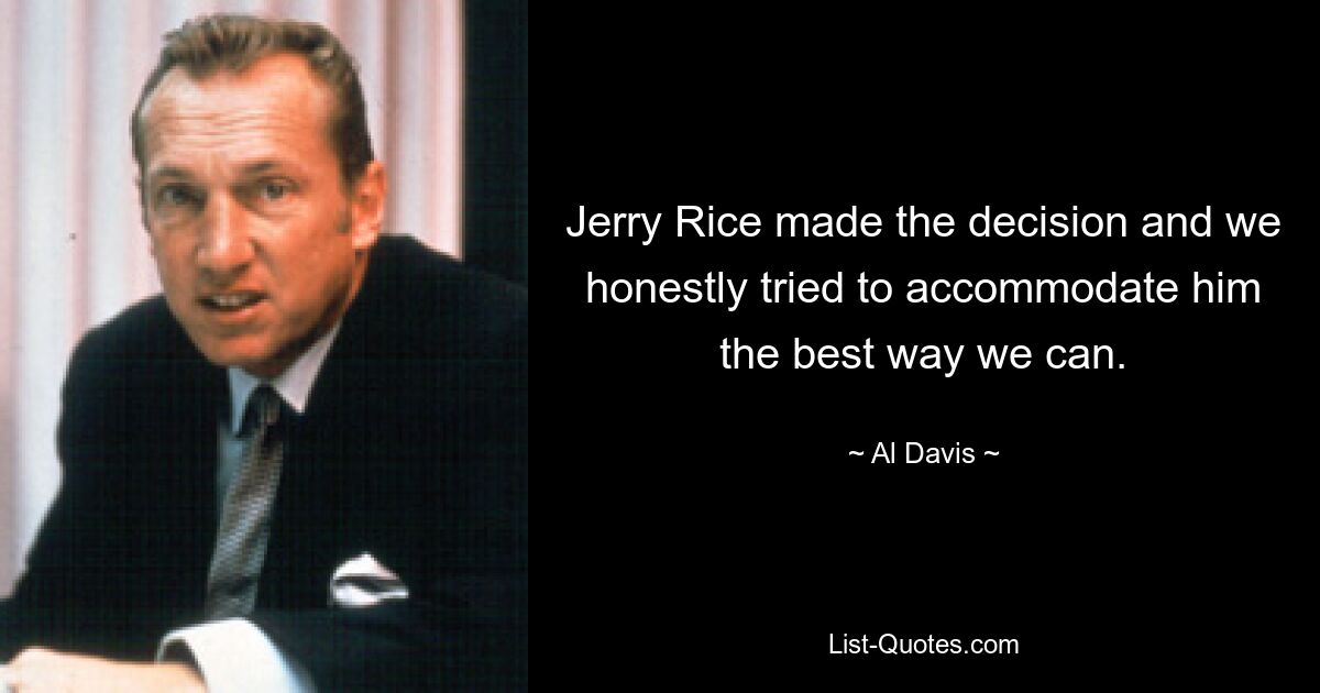 Jerry Rice made the decision and we honestly tried to accommodate him the best way we can. — © Al Davis