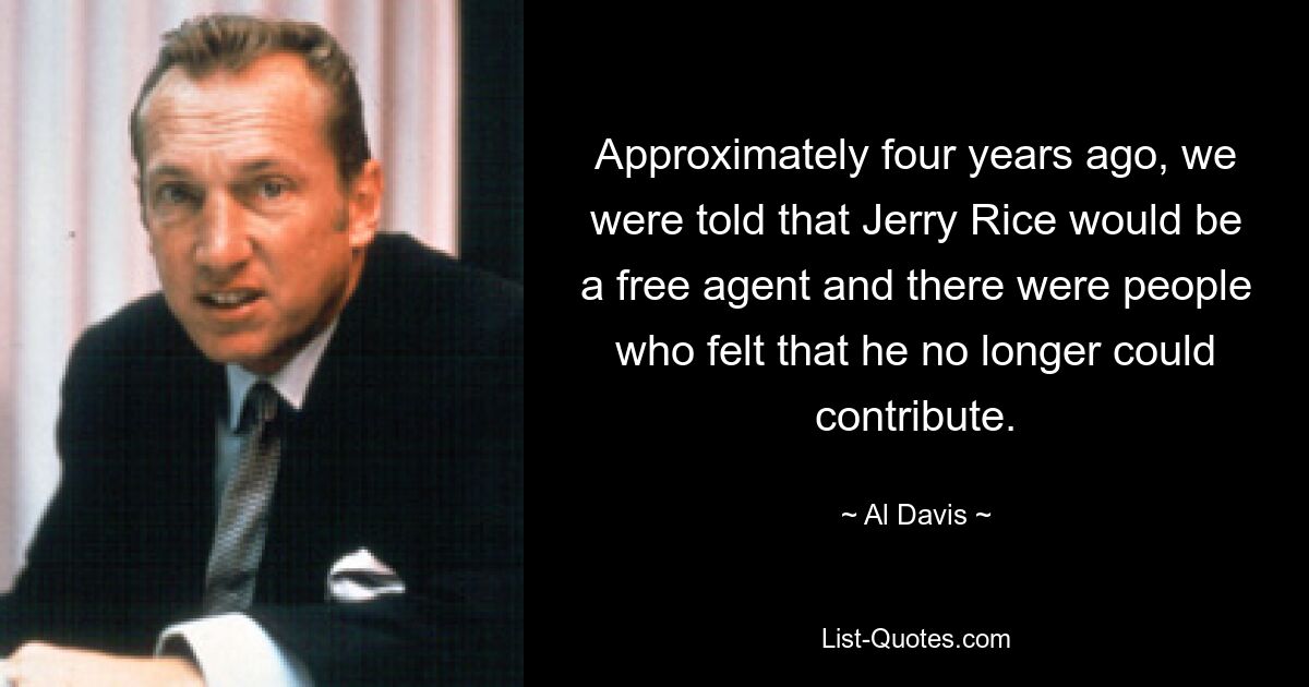 Approximately four years ago, we were told that Jerry Rice would be a free agent and there were people who felt that he no longer could contribute. — © Al Davis