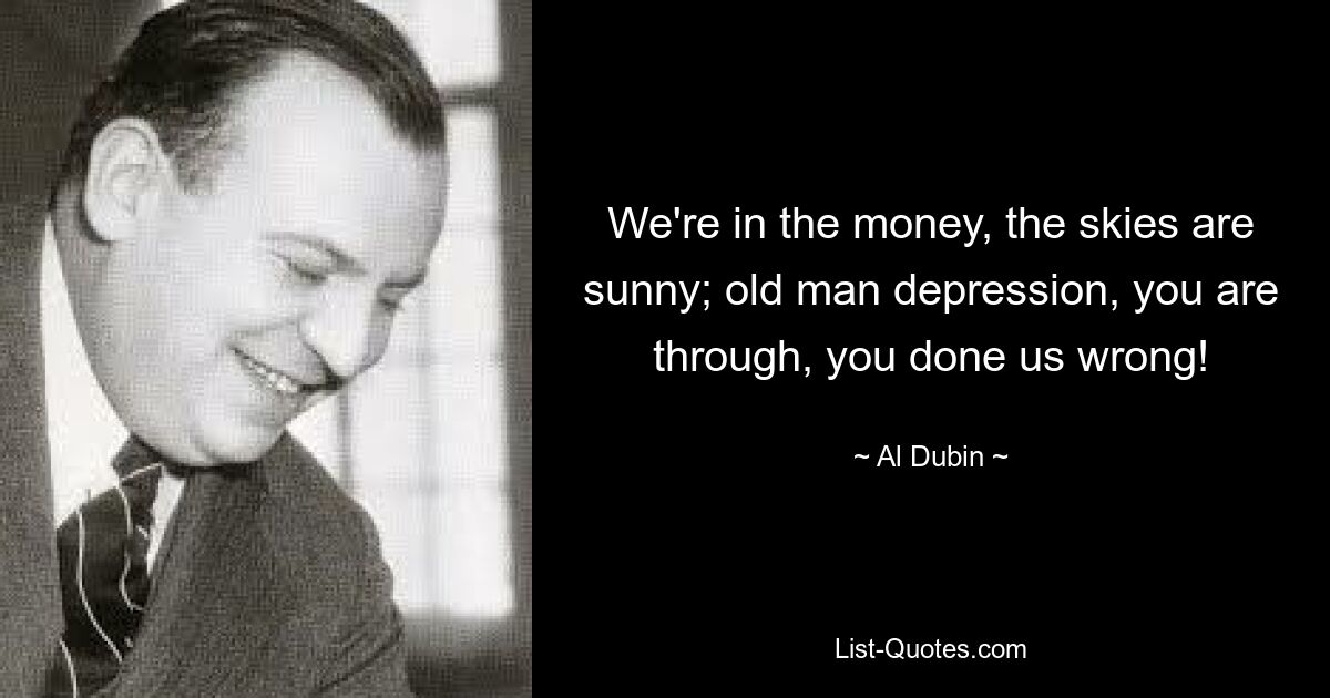 We're in the money, the skies are sunny; old man depression, you are through, you done us wrong! — © Al Dubin