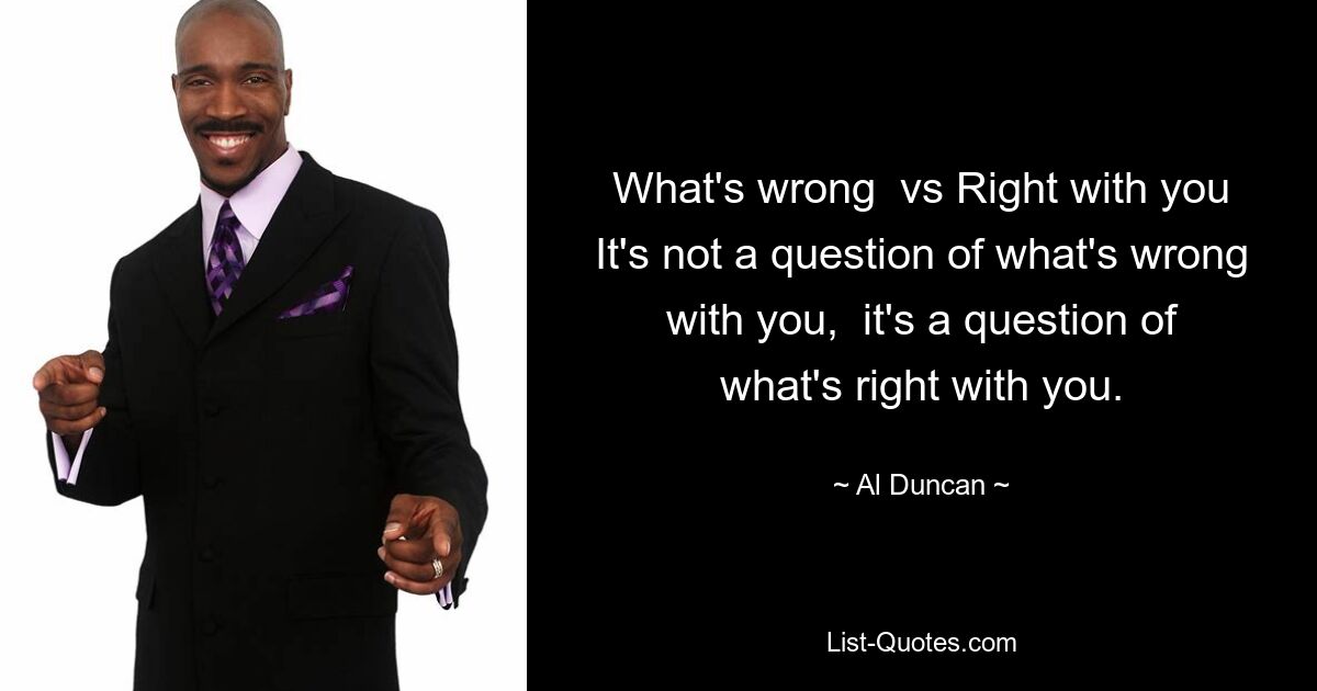 What's wrong  vs Right with you It's not a question of what's wrong with you,  it's a question of what's right with you. — © Al Duncan