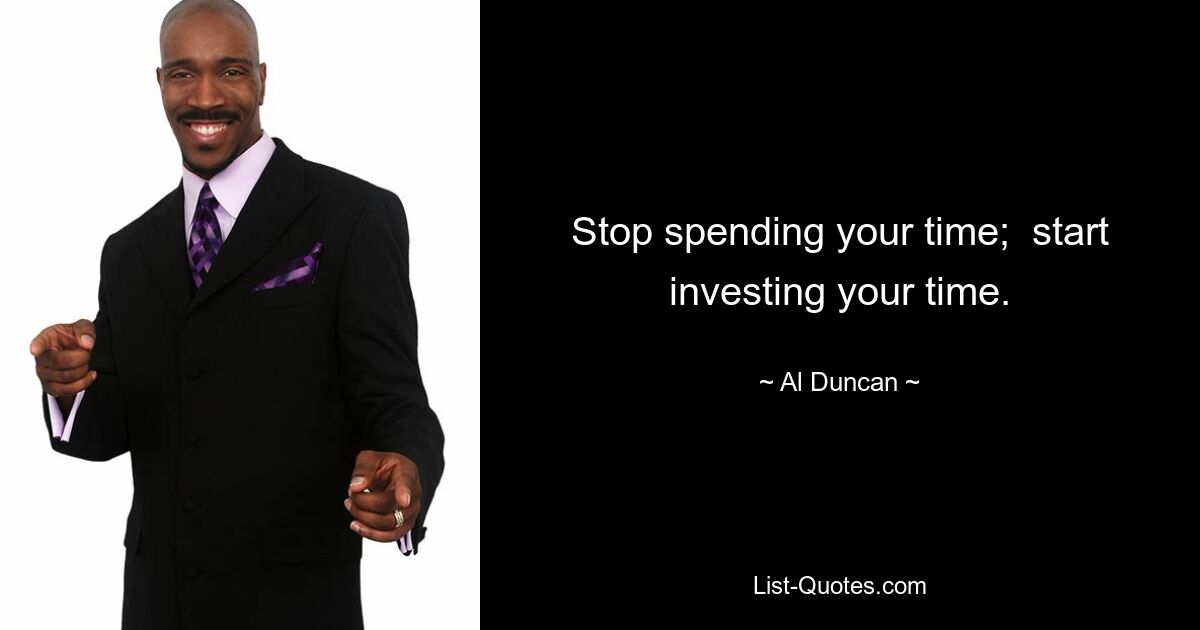 Stop spending your time;  start investing your time. — © Al Duncan