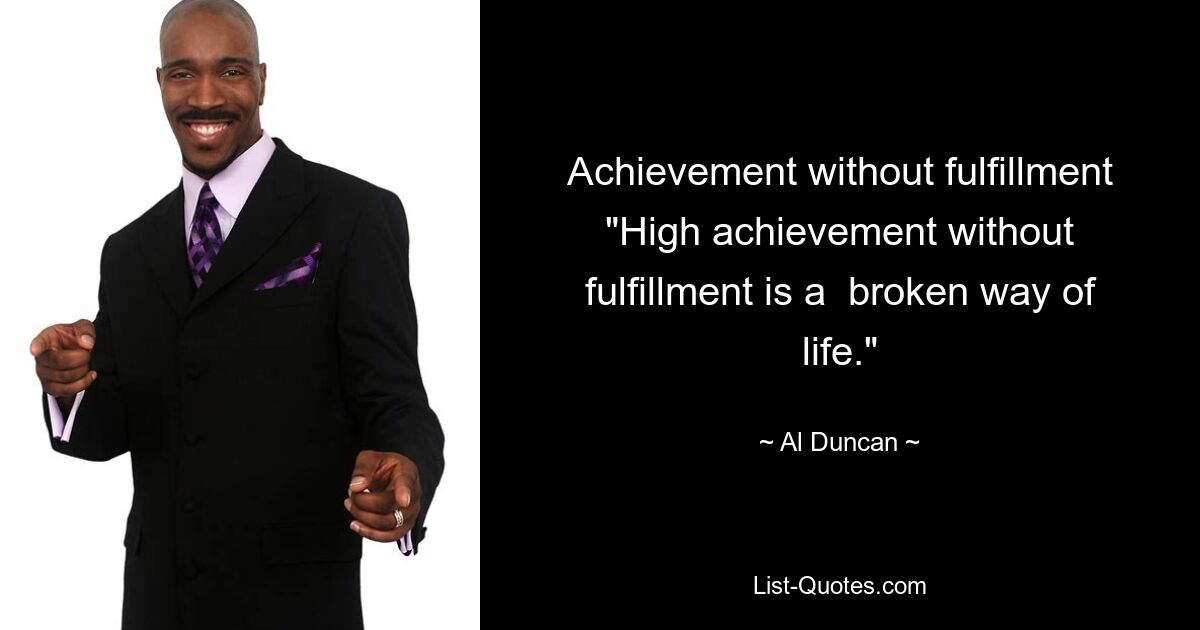 Achievement without fulfillment "High achievement without fulfillment is a  broken way of life." — © Al Duncan