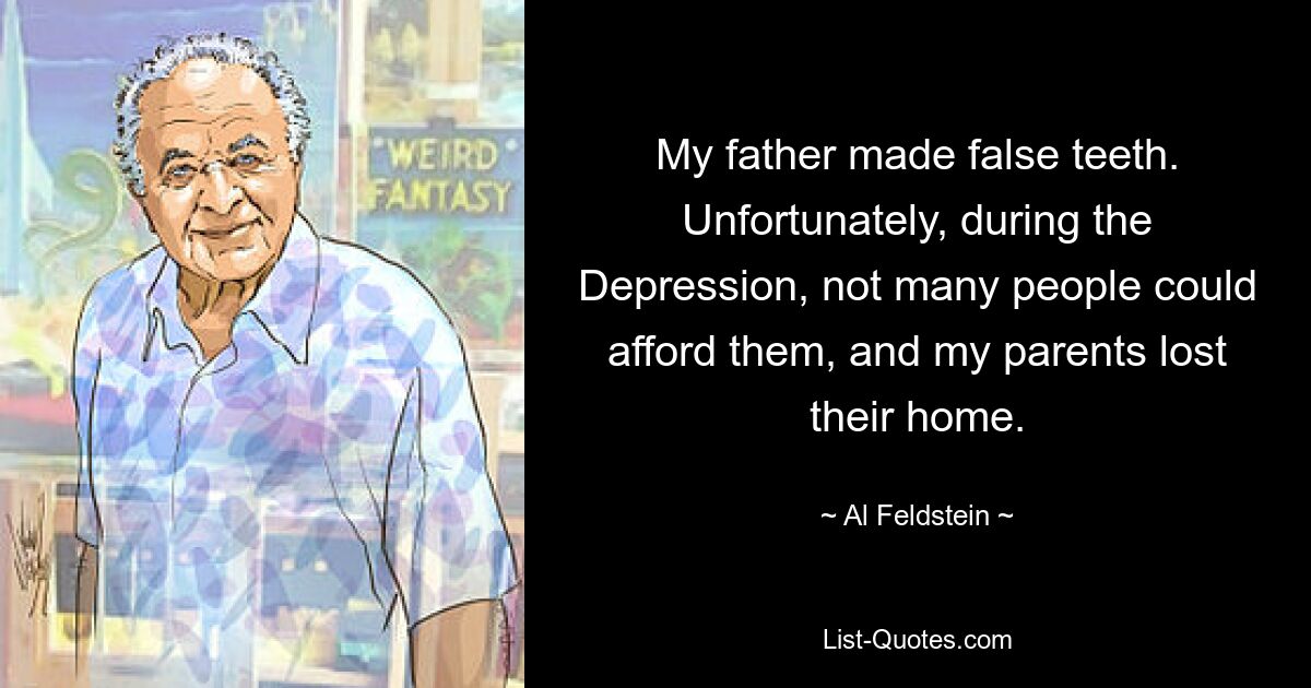 My father made false teeth. Unfortunately, during the Depression, not many people could afford them, and my parents lost their home. — © Al Feldstein