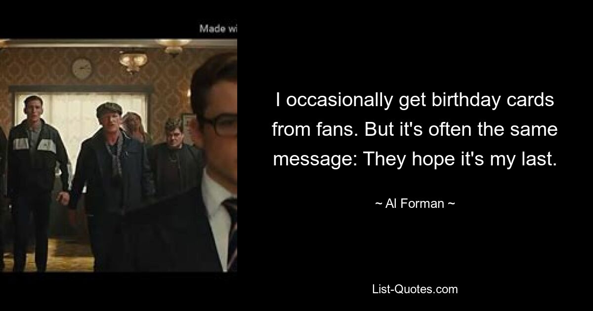 I occasionally get birthday cards from fans. But it's often the same message: They hope it's my last. — © Al Forman