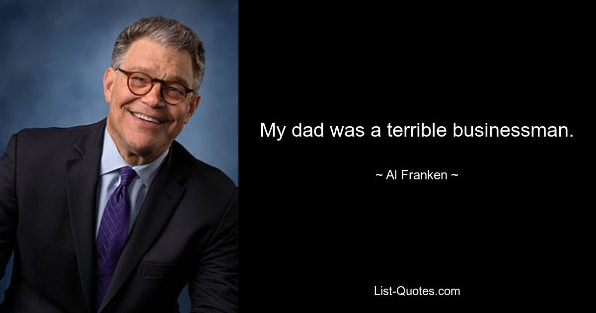 My dad was a terrible businessman. — © Al Franken