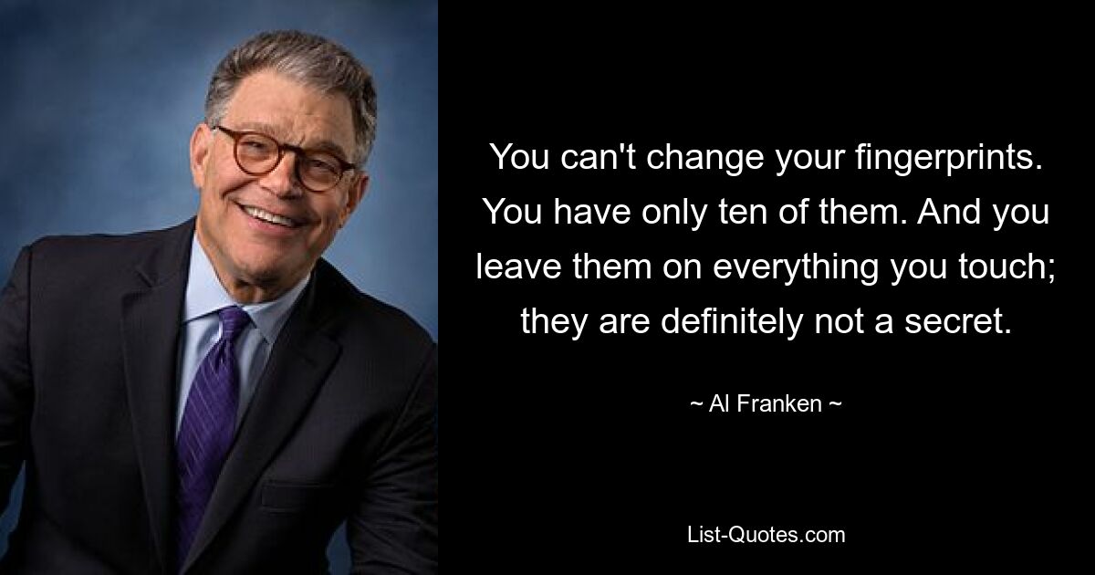 You can't change your fingerprints. You have only ten of them. And you leave them on everything you touch; they are definitely not a secret. — © Al Franken