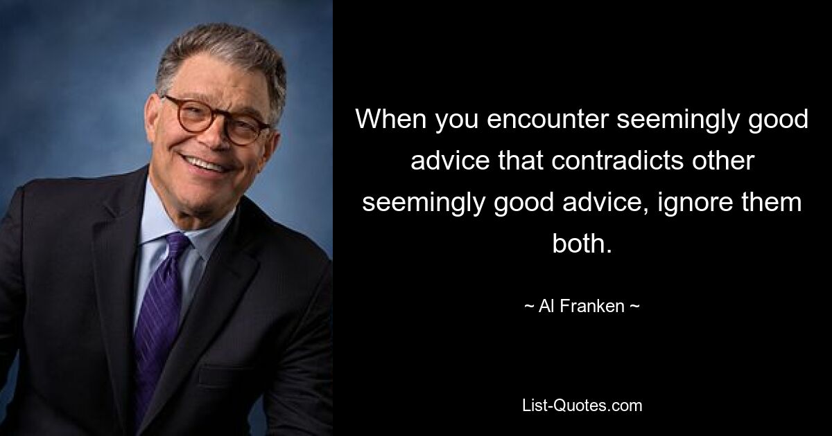 When you encounter seemingly good advice that contradicts other seemingly good advice, ignore them both. — © Al Franken