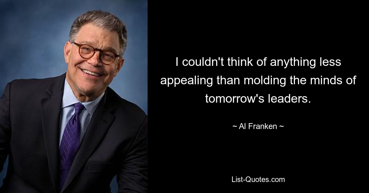 I couldn't think of anything less appealing than molding the minds of tomorrow's leaders. — © Al Franken