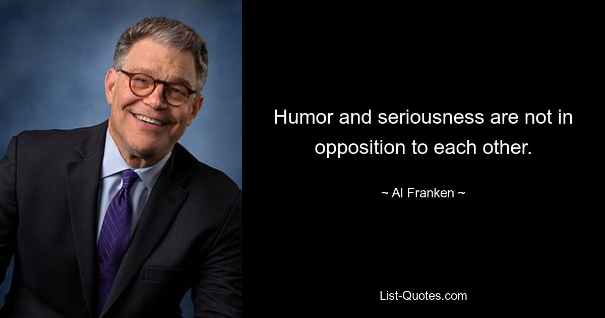 Humor and seriousness are not in opposition to each other. — © Al Franken